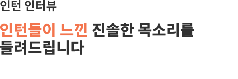 인턴 인터뷰-인턴들이 느낀 진솔한 목소리를 들려드립니다.